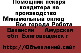 Помощник пекаря-кондитера на производство  › Минимальный оклад ­ 44 000 - Все города Работа » Вакансии   . Амурская обл.,Благовещенск г.